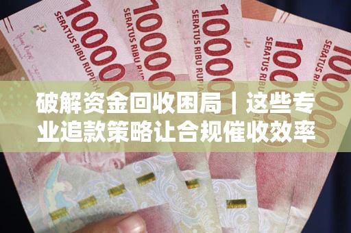 济南破解资金回收困局｜这些专业追款策略让合规催收效率翻倍