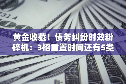 济南黄金收藏！债务纠纷时效粉碎机：3招重置时间还有5类不设年限的特殊债务