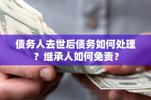 济南债务人去世后债务如何处理？继承人如何免责？