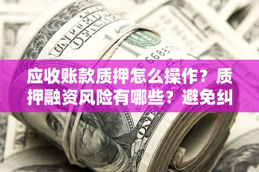 济南应收账款质押怎么操作？质押融资风险有哪些？避免纠纷高效融资技巧