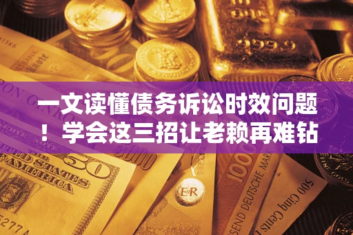 济南一文读懂债务诉讼时效问题！学会这三招让老赖再难钻空子