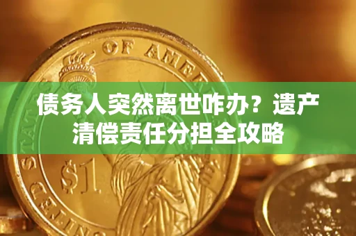 济南债务人突然离世咋办？遗产清偿责任分担全攻略