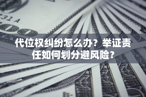 济南代位权纠纷怎么办？举证责任如何划分避风险？