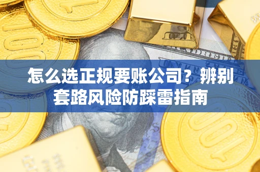 济南怎么选正规要账公司？辨别套路风险防踩雷指南