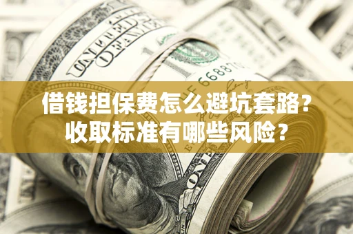 济南借钱担保费怎么避坑套路?收取标准有哪些风险? 济南借钱担保费怎么避坑套路?收取标准有哪些风险?