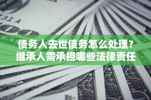 济南债务人去世债务怎么处理？继承人需承担哪些法律责任？
