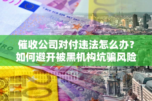 济南催收公司对付违法怎么办？如何避开被黑机构坑骗风险