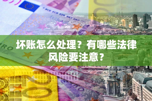 济南坏账怎么处理？有哪些法律风险要注意？