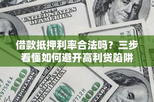 济南借款抵押利率合法吗？三步看懂如何避开高利贷陷阱