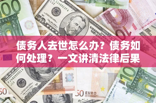 济南债务人去世怎么办？债务如何处理？一文讲清法律后果