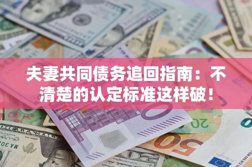 济南夫妻共同债务追回指南：不清楚的认定标准这样破！