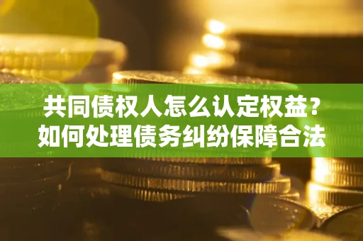 济南共同债权人怎么认定权益？如何处理债务纠纷保障合法权益？