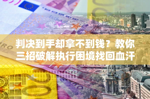 济南判决到手却拿不到钱？教你三招破解执行困境找回血汗钱