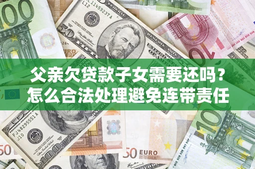 济南父亲欠贷款子女需要还吗？怎么合法处理避免连带责任？