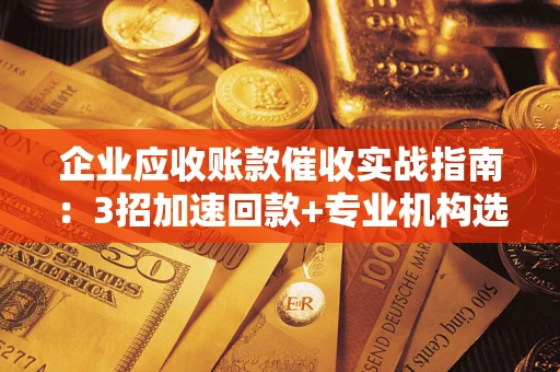 济南企业应收账款催收实战指南：3招加速回款+专业机构选择避坑