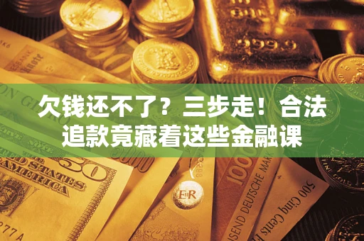 济南欠钱还不了？三步走！合法追款竟藏着这些金融课