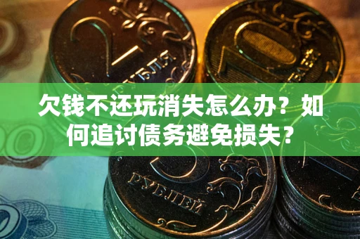 济南欠钱不还玩消失怎么办？如何追讨债务避免损失？