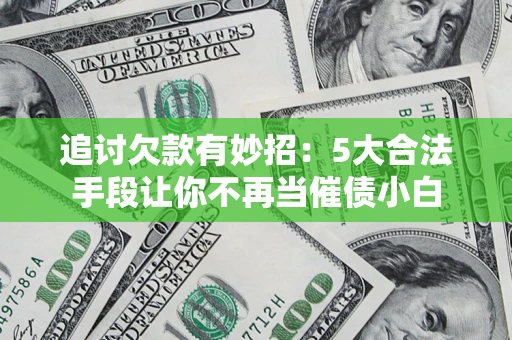 济南追讨欠款有妙招：5大合法手段让你不再当催债小白