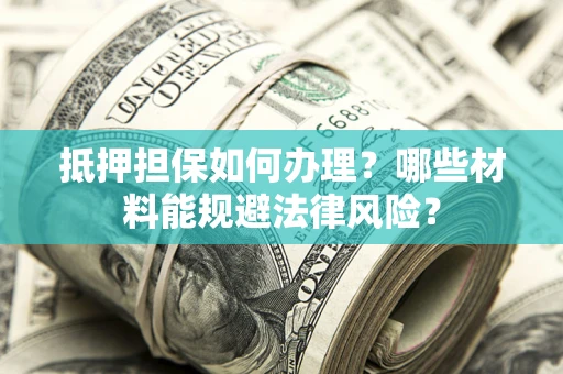 济南抵押担保如何办理？哪些材料能规避法律风险？