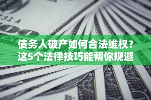 济南债务人破产如何合法维权？这5个法律技巧能帮你规避风险