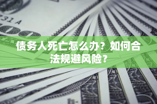 济南债务人死亡怎么办？如何合法规避风险？