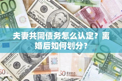 济南夫妻共同债务怎么认定？离婚后如何划分？