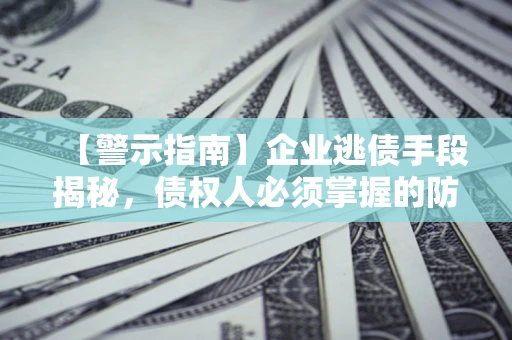 济南【警示指南】企业逃债手段揭秘，债权人必须掌握的防坑宝典