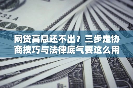济南网贷高息还不出？三步走协商技巧与法律底气要这么用
