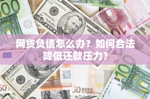 济南网贷负债怎么办？如何合法降低还款压力？