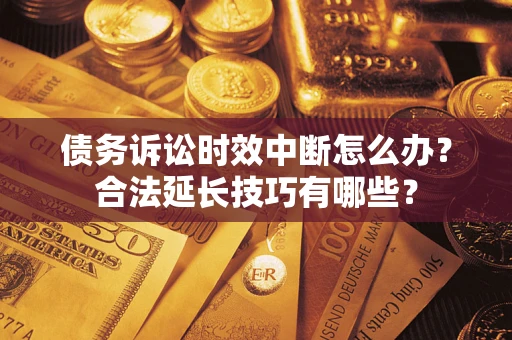 济南债务诉讼时效中断怎么办？合法延长技巧有哪些？