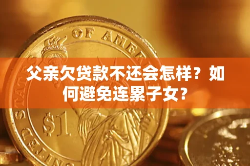 济南父亲欠贷款不还会怎样？如何避免连累子女？