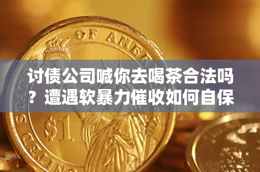 济南讨债公司喊你去喝茶合法吗？遭遇软暴力催收如何自保？