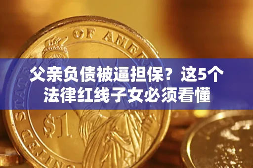 济南父亲负债被逼担保？这5个法律红线子女必须看懂