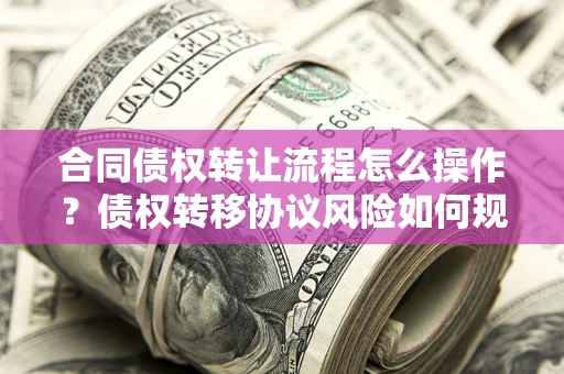 济南合同债权转让流程怎么操作？债权转移协议风险如何规避？