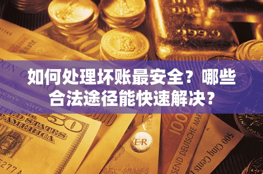 济南如何处理坏账最安全？哪些合法途径能快速解决？