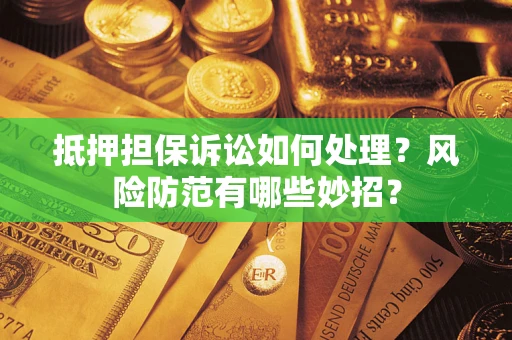 济南抵押担保诉讼如何处理？风险防范有哪些妙招？
