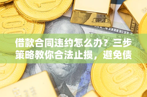 济南借款合同违约怎么办？三步策略教你合法止损，避免债务危机升级