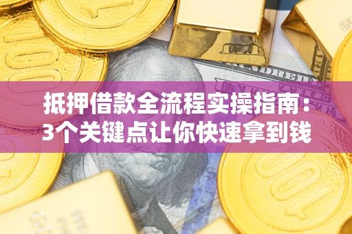 济南抵押借款全流程实操指南：3个关键点让你快速拿到钱