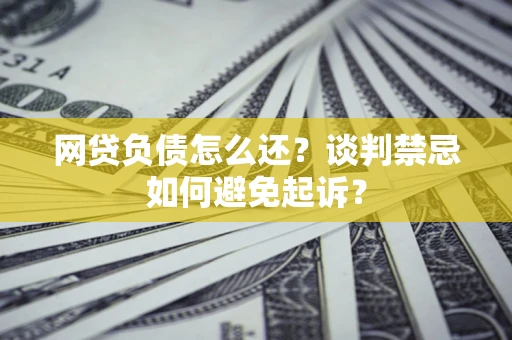 济南网贷负债怎么还？谈判禁忌如何避免起诉？