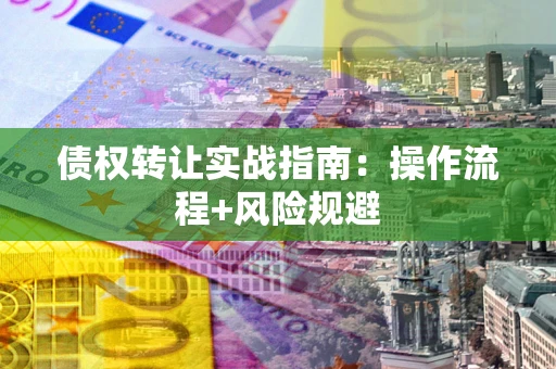 济南债权转让实战指南：操作流程+风险规避