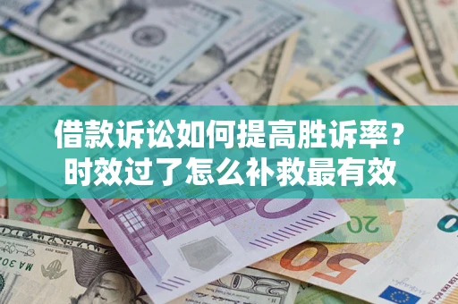 济南借款诉讼如何提高胜诉率？时效过了怎么补救最有效