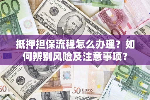 济南抵押担保流程怎么办理？如何辨别风险及注意事项？