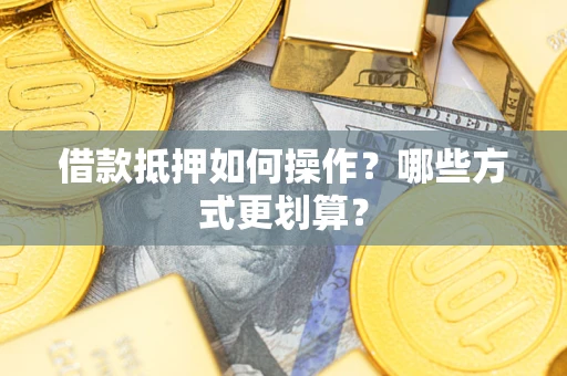 济南借款抵押如何操作？哪些方式更划算？