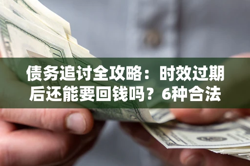 济南债务追讨全攻略：时效过期后还能要回钱吗？6种合法手段助你维权