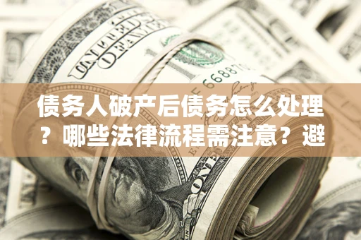 济南债务人破产后债务怎么处理？哪些法律流程需注意？避免踩坑指南