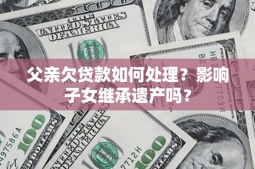 济南父亲欠贷款如何处理？影响子女继承遗产吗？