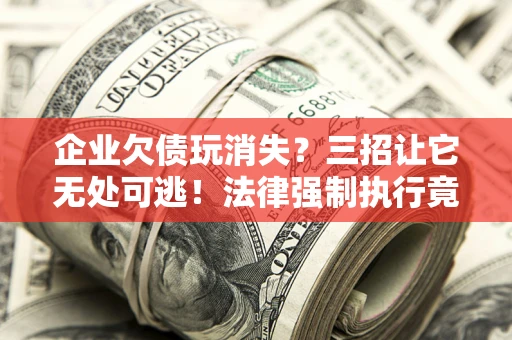 济南企业欠债玩消失？三招让它无处可逃！法律强制执行竟比讨债公司还狠？