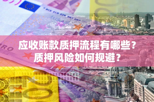济南应收账款质押流程有哪些？质押风险如何规避？