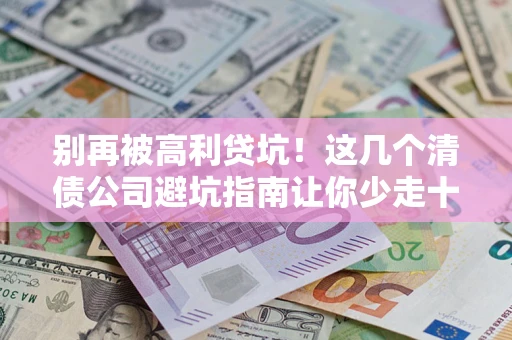 济南别再被高利贷坑！这几个清债公司避坑指南让你少走十年弯路