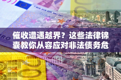 济南催收遭遇越界？这些法律锦囊教你从容应对非法债务危机